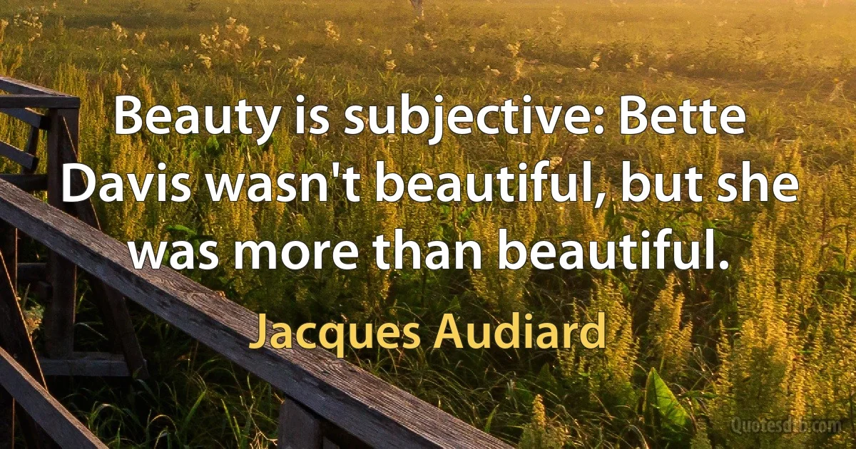 Beauty is subjective: Bette Davis wasn't beautiful, but she was more than beautiful. (Jacques Audiard)