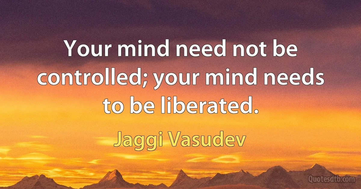 Your mind need not be controlled; your mind needs to be liberated. (Jaggi Vasudev)