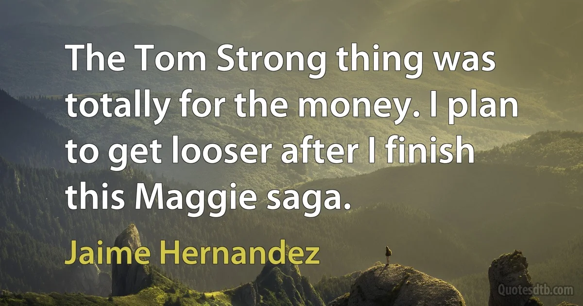 The Tom Strong thing was totally for the money. I plan to get looser after I finish this Maggie saga. (Jaime Hernandez)