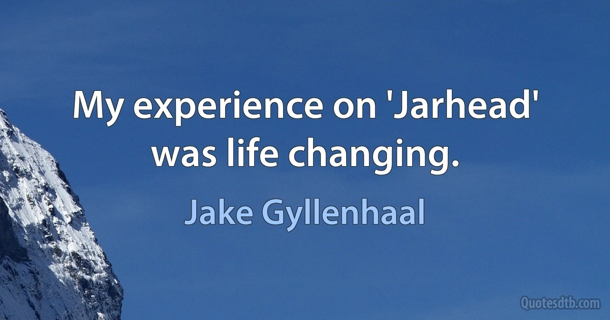 My experience on 'Jarhead' was life changing. (Jake Gyllenhaal)