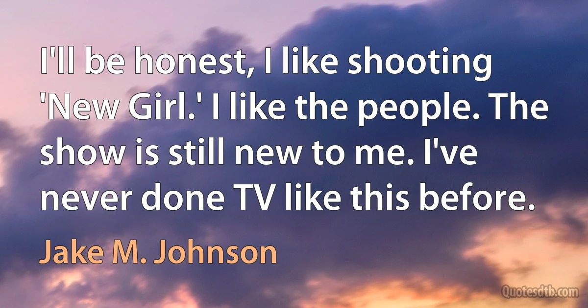 I'll be honest, I like shooting 'New Girl.' I like the people. The show is still new to me. I've never done TV like this before. (Jake M. Johnson)