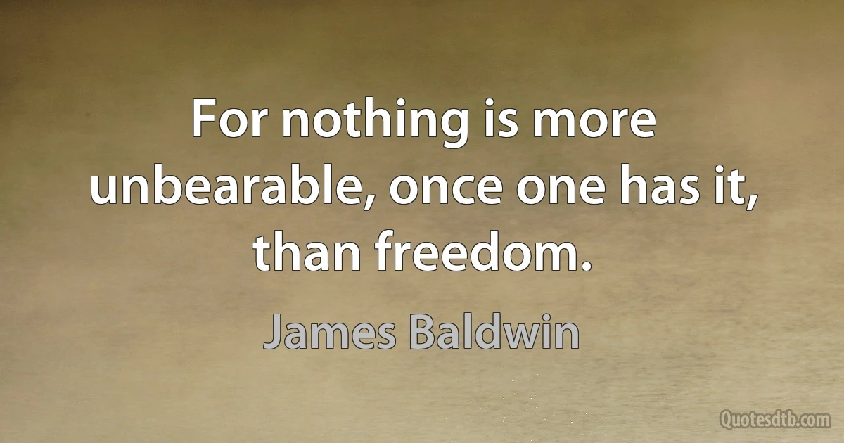 For nothing is more unbearable, once one has it, than freedom. (James Baldwin)