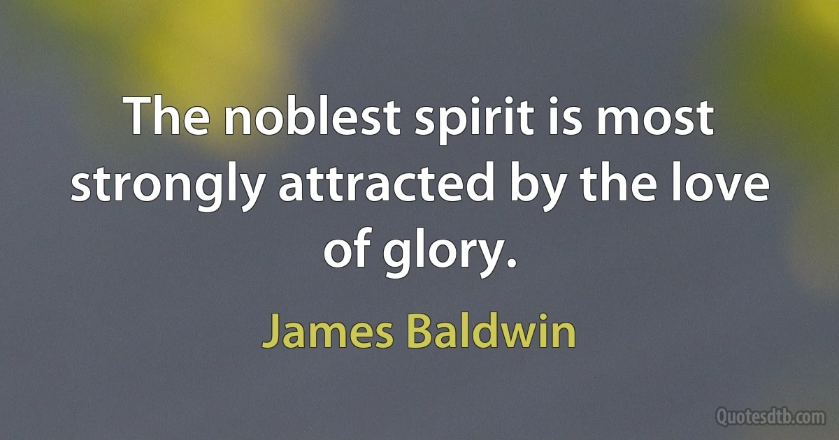 The noblest spirit is most strongly attracted by the love of glory. (James Baldwin)