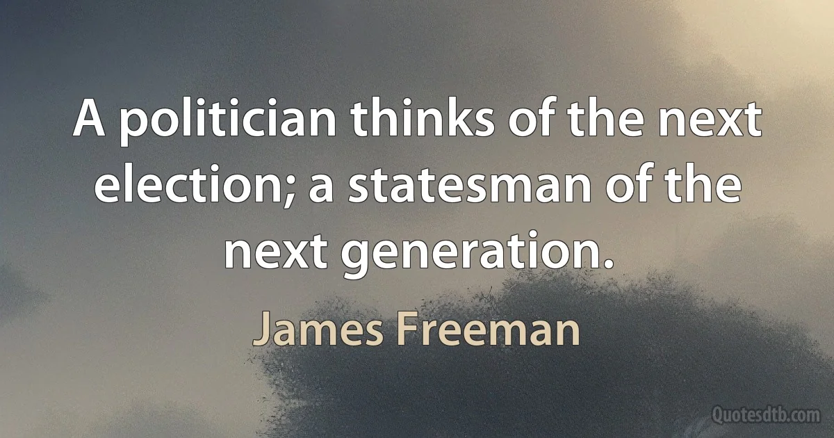 A politician thinks of the next election; a statesman of the next generation. (James Freeman)