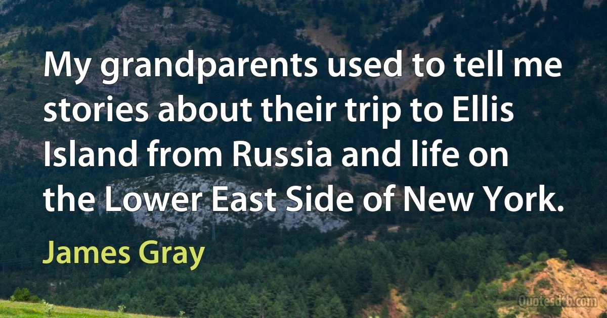 My grandparents used to tell me stories about their trip to Ellis Island from Russia and life on the Lower East Side of New York. (James Gray)