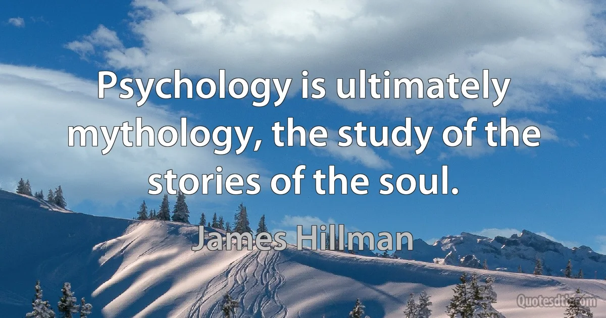 Psychology is ultimately mythology, the study of the stories of the soul. (James Hillman)