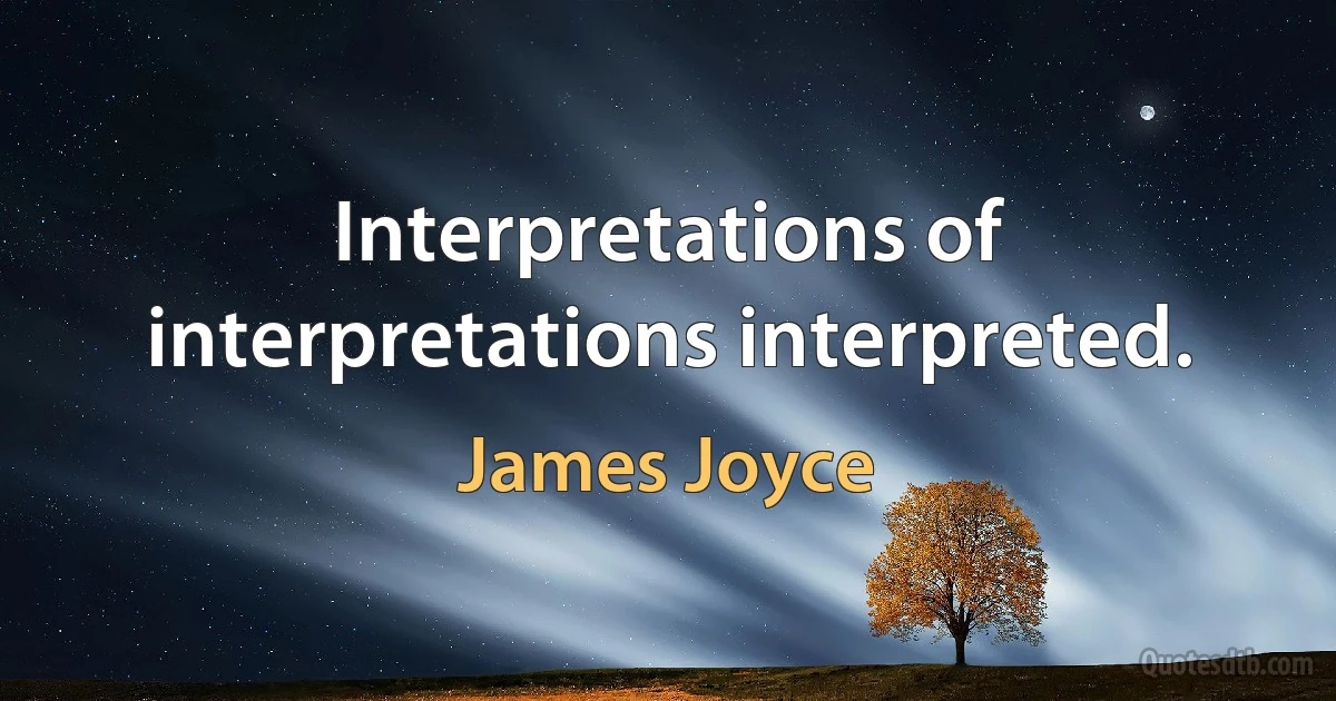 Interpretations of interpretations interpreted. (James Joyce)