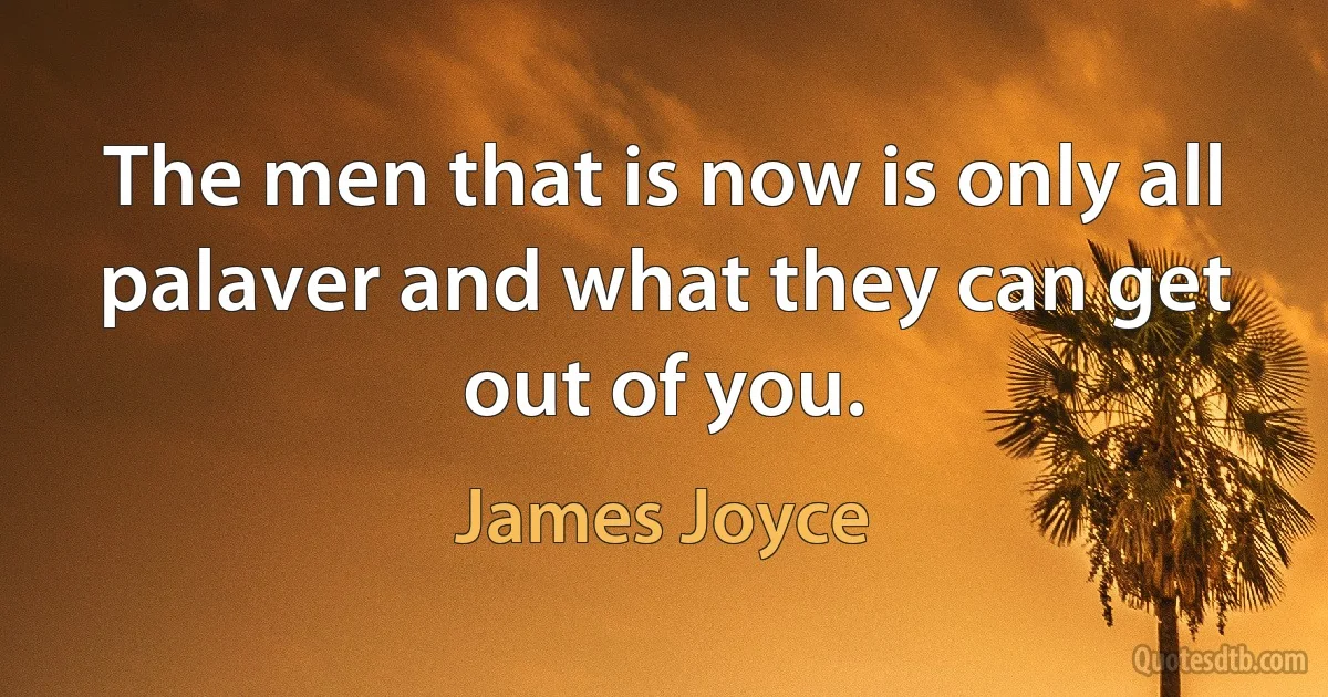 The men that is now is only all palaver and what they can get out of you. (James Joyce)