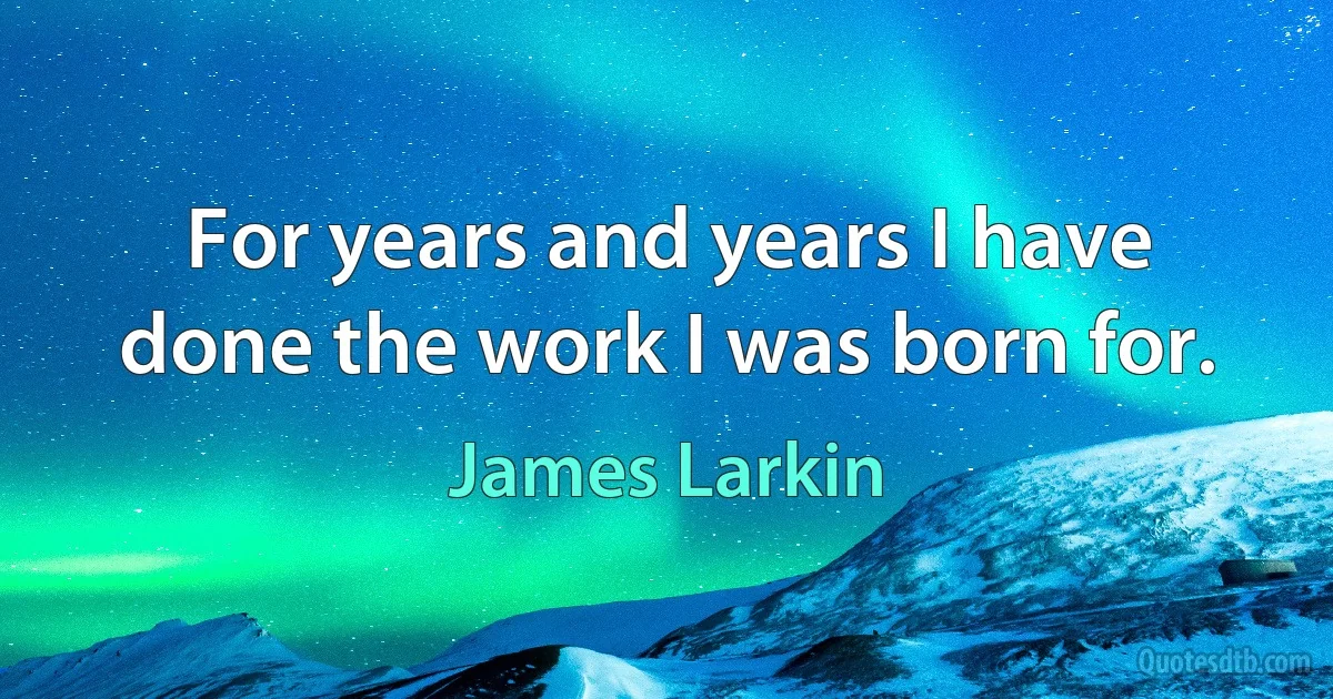 For years and years I have done the work I was born for. (James Larkin)