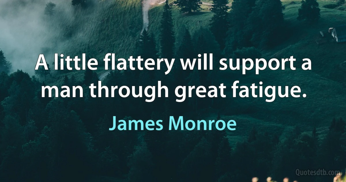 A little flattery will support a man through great fatigue. (James Monroe)