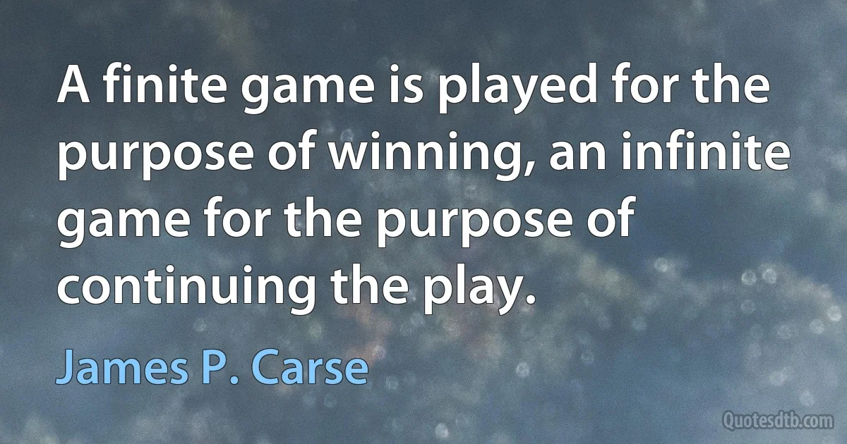 A finite game is played for the purpose of winning, an infinite game for the purpose of continuing the play. (James P. Carse)