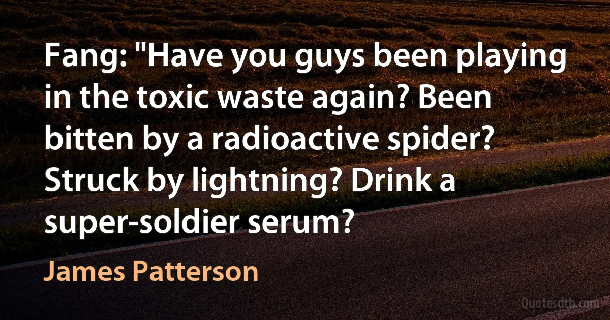 Fang: "Have you guys been playing in the toxic waste again? Been bitten by a radioactive spider? Struck by lightning? Drink a super-soldier serum? (James Patterson)