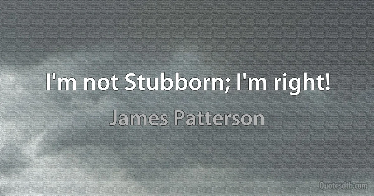 I'm not Stubborn; I'm right! (James Patterson)