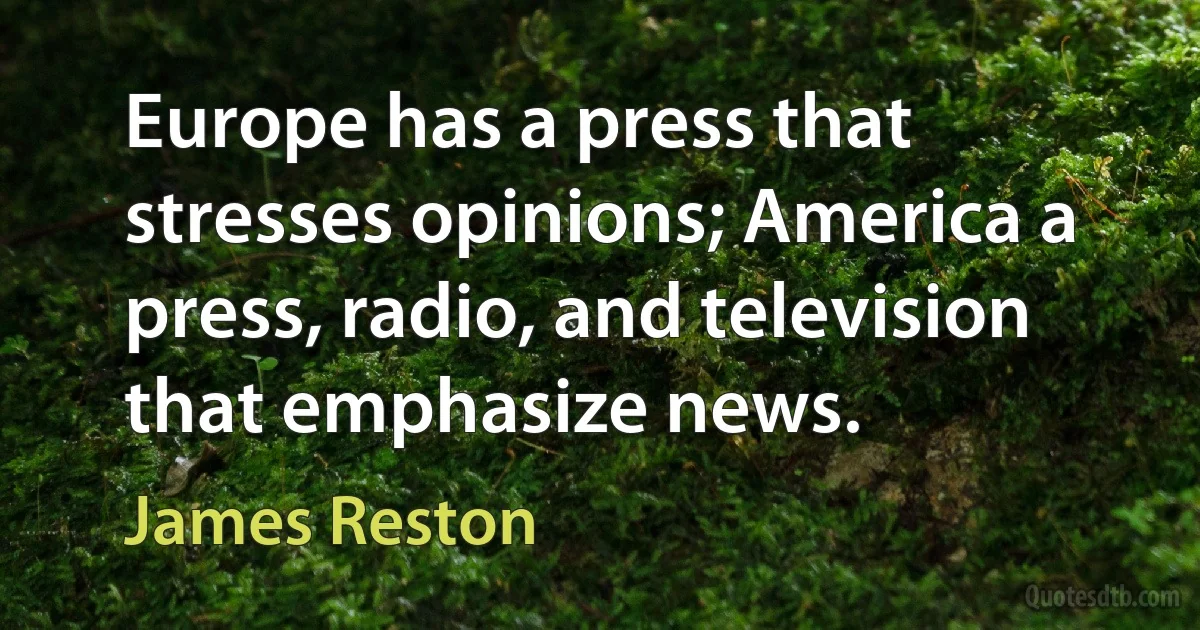 Europe has a press that stresses opinions; America a press, radio, and television that emphasize news. (James Reston)