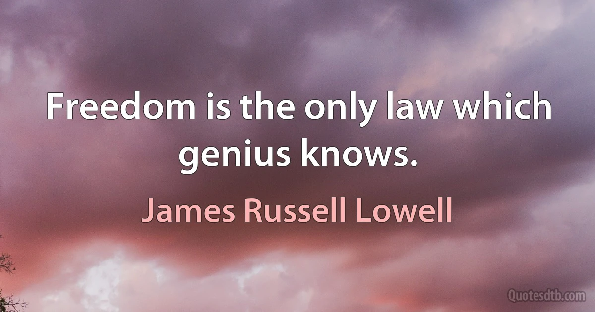 Freedom is the only law which genius knows. (James Russell Lowell)