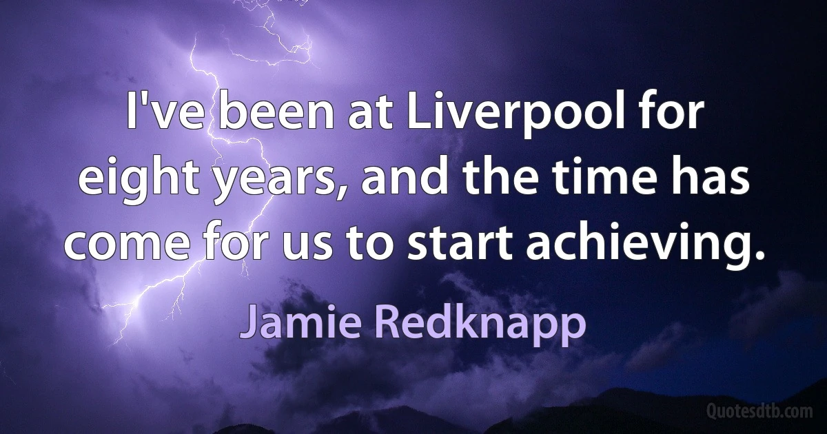 I've been at Liverpool for eight years, and the time has come for us to start achieving. (Jamie Redknapp)