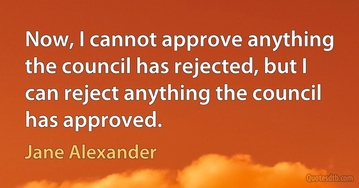 Now, I cannot approve anything the council has rejected, but I can reject anything the council has approved. (Jane Alexander)