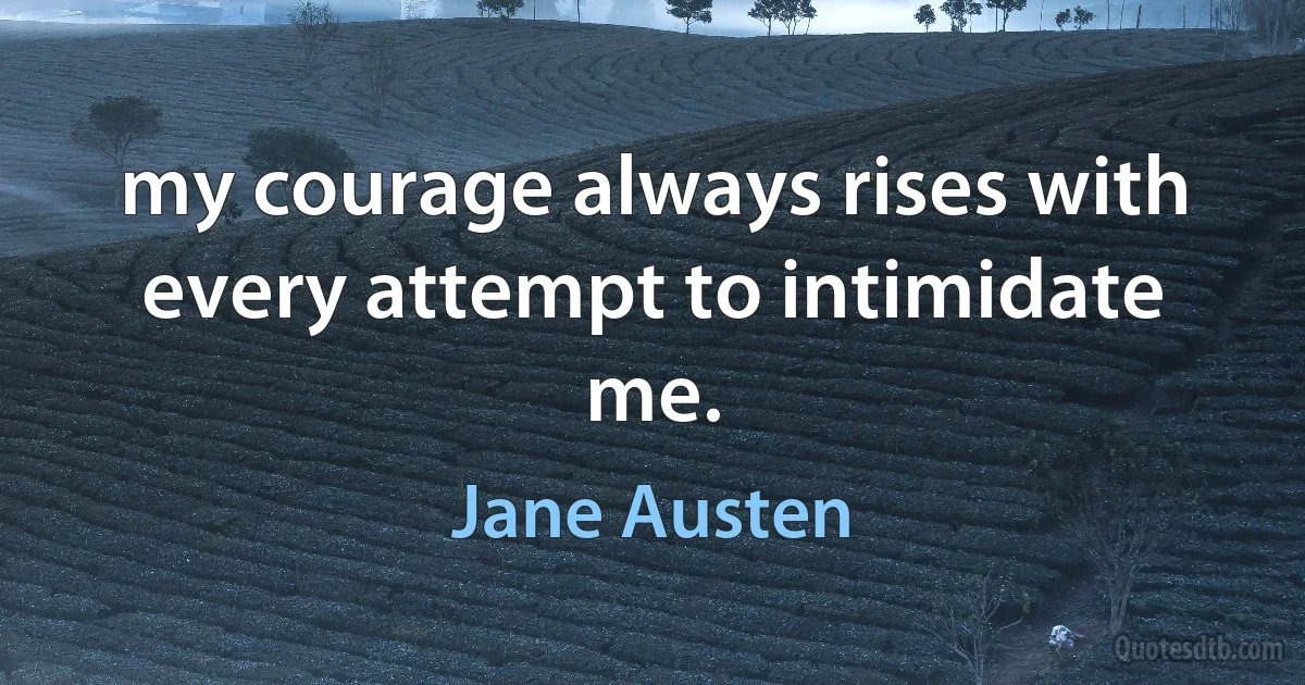 my courage always rises with every attempt to intimidate me. (Jane Austen)