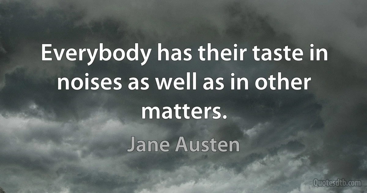 Everybody has their taste in noises as well as in other matters. (Jane Austen)