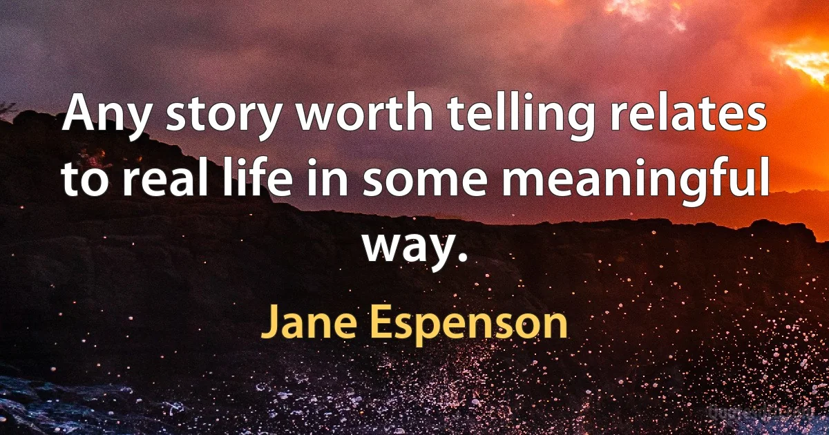 Any story worth telling relates to real life in some meaningful way. (Jane Espenson)