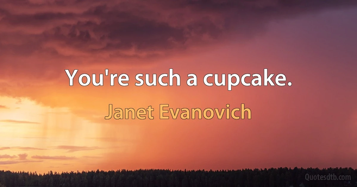 You're such a cupcake. (Janet Evanovich)