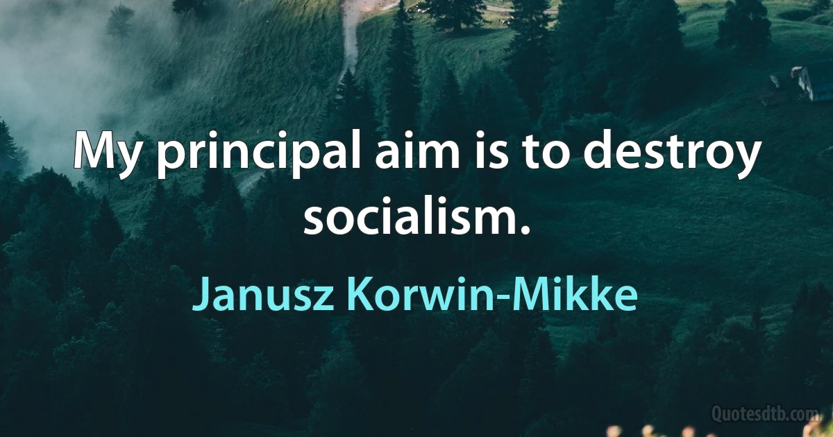 My principal aim is to destroy socialism. (Janusz Korwin-Mikke)