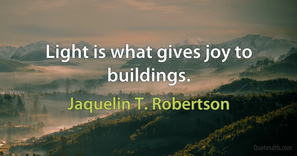 Light is what gives joy to buildings. (Jaquelin T. Robertson)