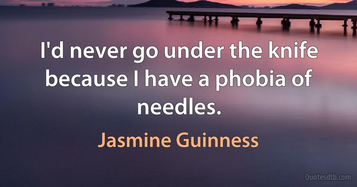 I'd never go under the knife because I have a phobia of needles. (Jasmine Guinness)