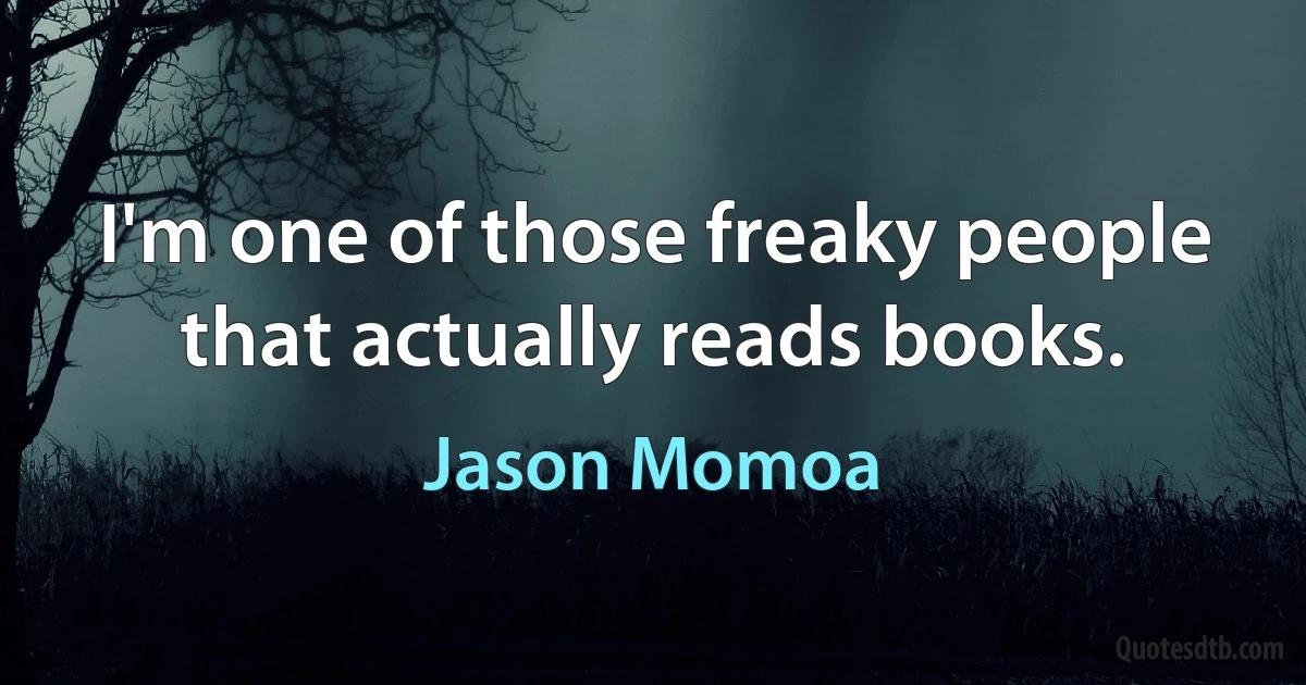 I'm one of those freaky people that actually reads books. (Jason Momoa)