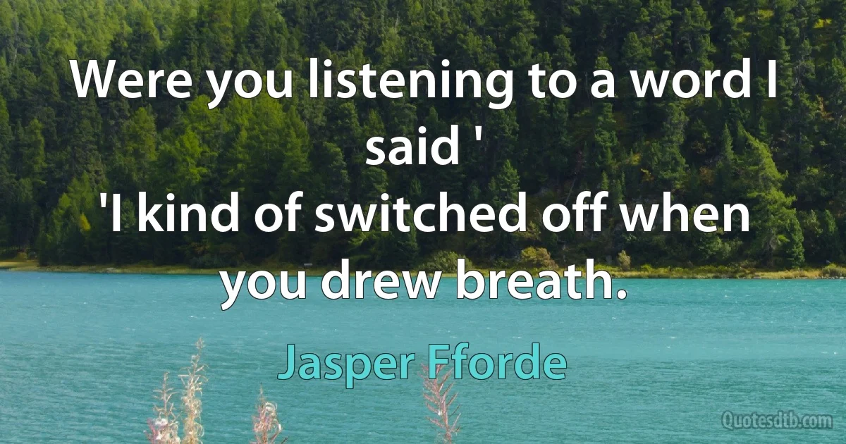 Were you listening to a word I said '
'I kind of switched off when you drew breath. (Jasper Fforde)