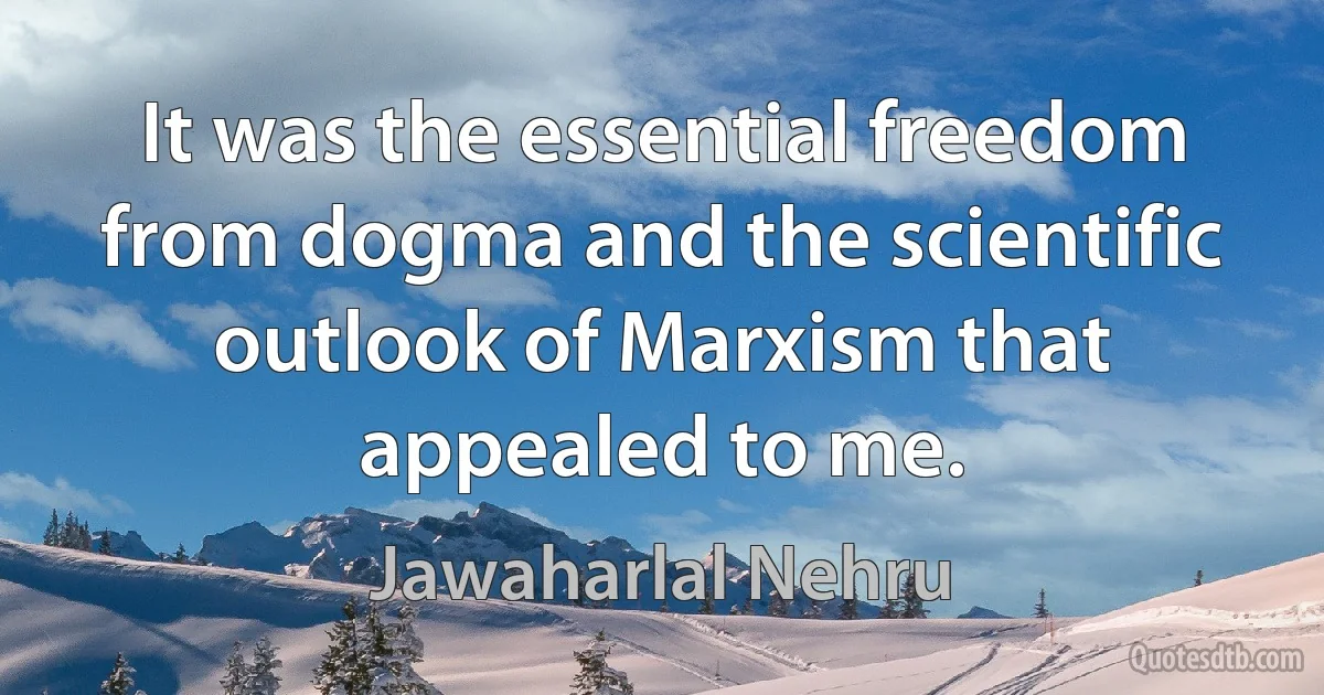 It was the essential freedom from dogma and the scientific outlook of Marxism that appealed to me. (Jawaharlal Nehru)