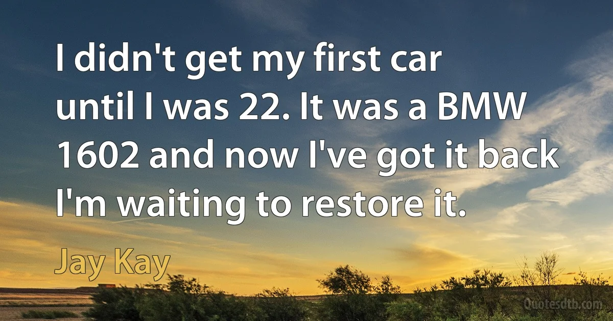 I didn't get my first car until I was 22. It was a BMW 1602 and now I've got it back I'm waiting to restore it. (Jay Kay)