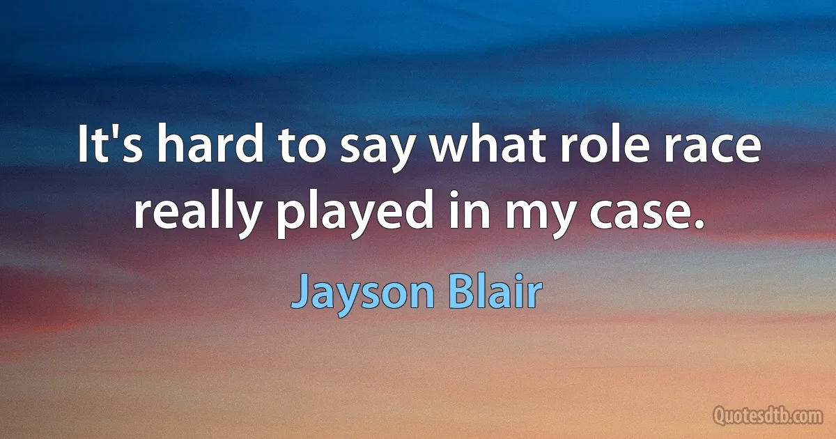 It's hard to say what role race really played in my case. (Jayson Blair)