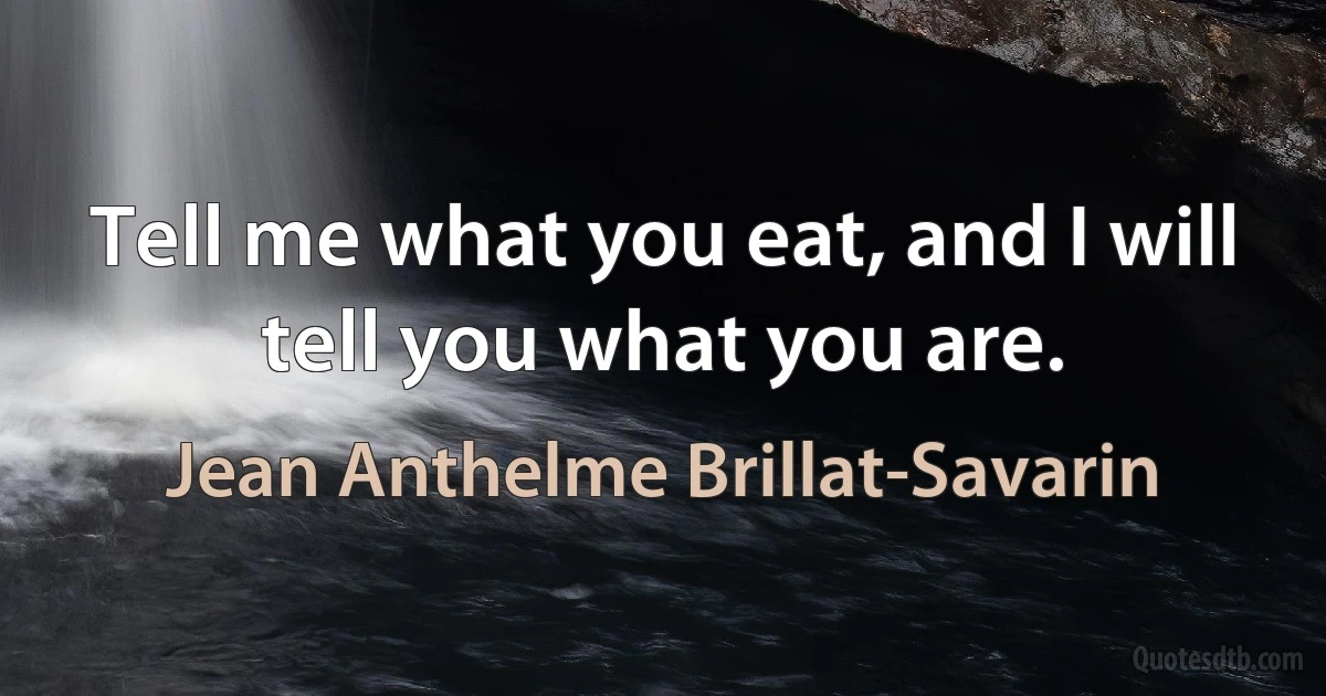 Tell me what you eat, and I will tell you what you are. (Jean Anthelme Brillat-Savarin)