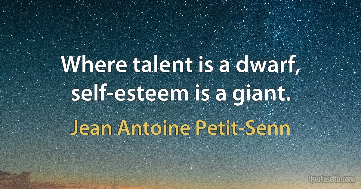 Where talent is a dwarf, self-esteem is a giant. (Jean Antoine Petit-Senn)