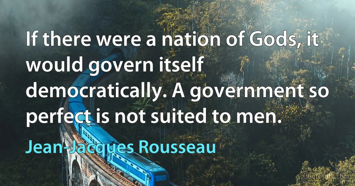 If there were a nation of Gods, it would govern itself democratically. A government so perfect is not suited to men. (Jean-Jacques Rousseau)