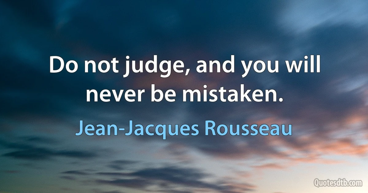 Do not judge, and you will never be mistaken. (Jean-Jacques Rousseau)