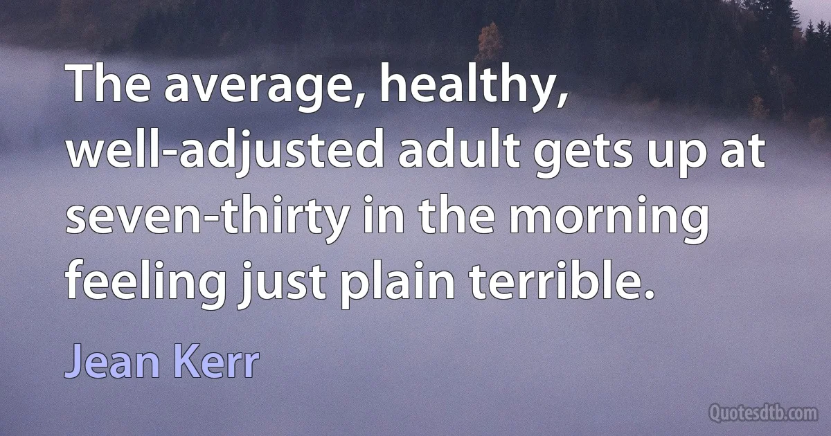 The average, healthy, well-adjusted adult gets up at seven-thirty in the morning feeling just plain terrible. (Jean Kerr)