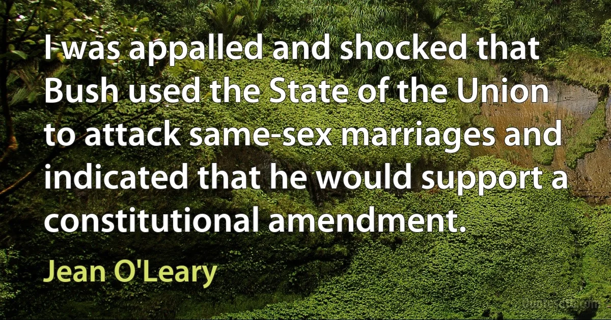 I was appalled and shocked that Bush used the State of the Union to attack same-sex marriages and indicated that he would support a constitutional amendment. (Jean O'Leary)