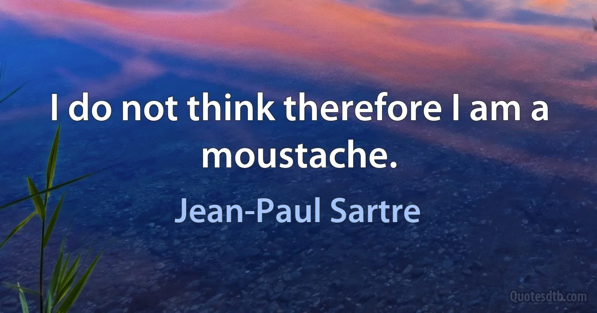 I do not think therefore I am a moustache. (Jean-Paul Sartre)