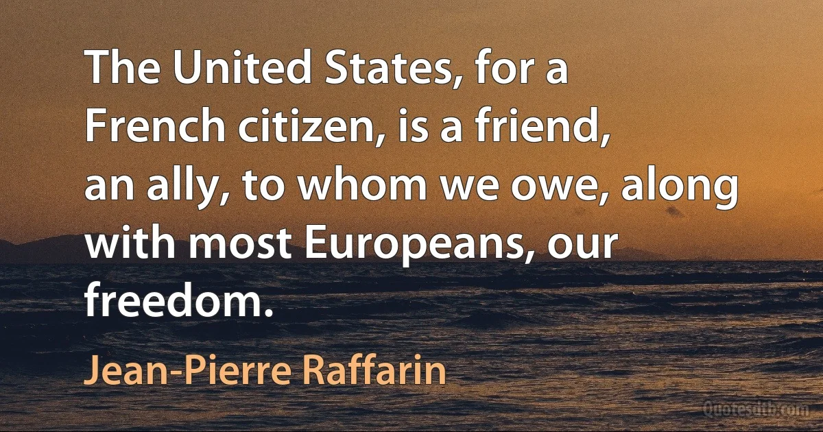 The United States, for a French citizen, is a friend, an ally, to whom we owe, along with most Europeans, our freedom. (Jean-Pierre Raffarin)