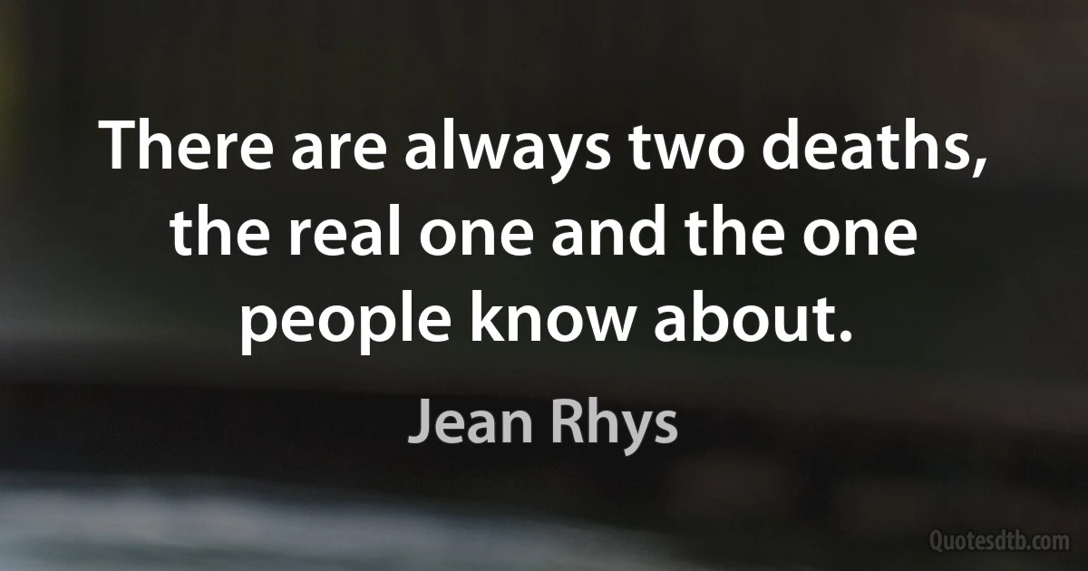 There are always two deaths, the real one and the one people know about. (Jean Rhys)