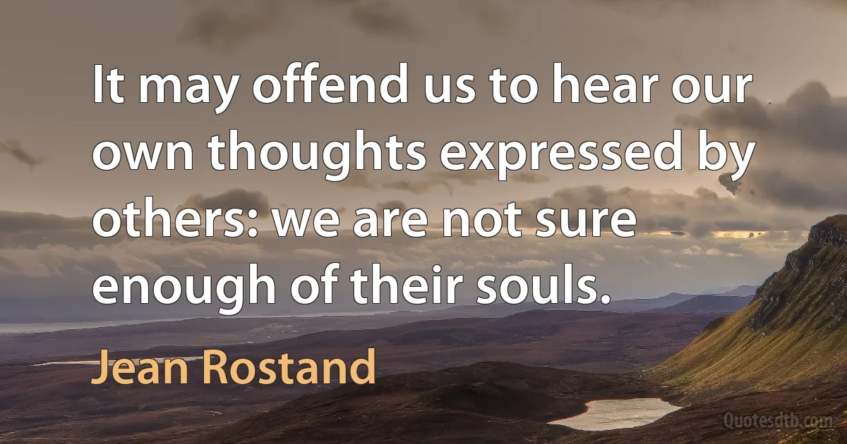 It may offend us to hear our own thoughts expressed by others: we are not sure enough of their souls. (Jean Rostand)