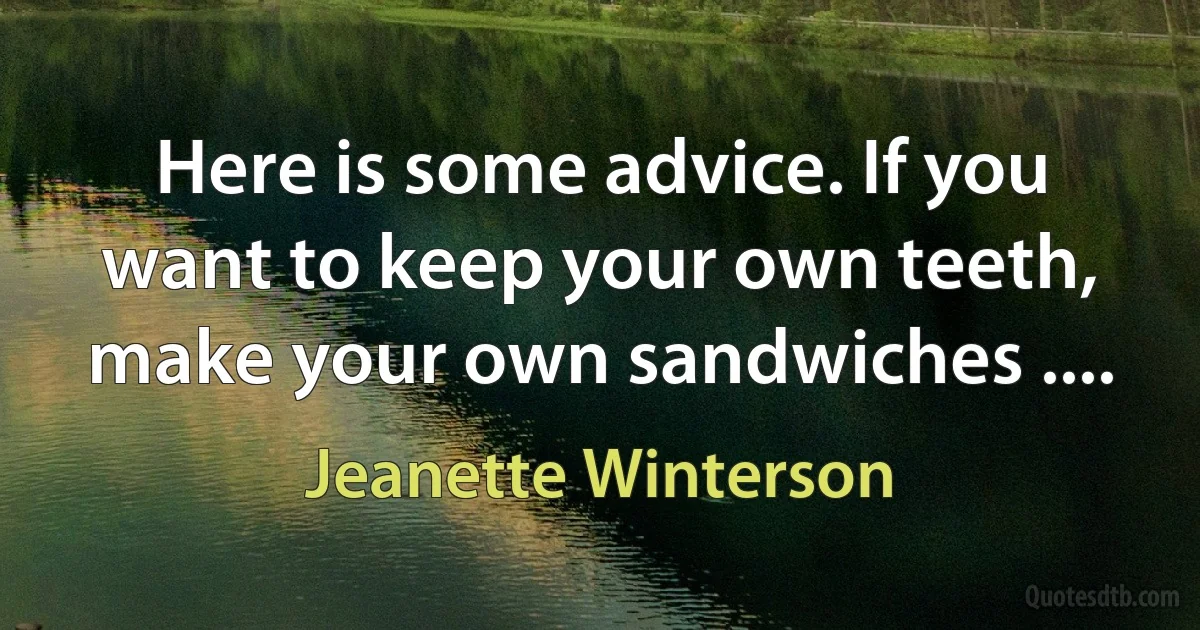 Here is some advice. If you want to keep your own teeth, make your own sandwiches .... (Jeanette Winterson)