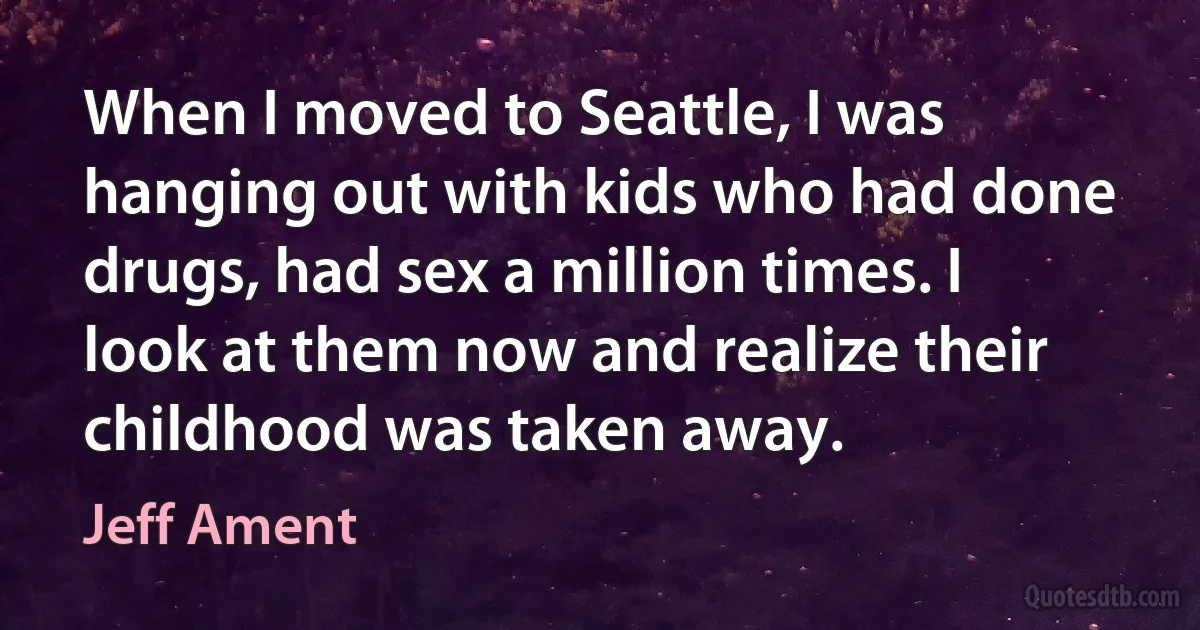 When I moved to Seattle, I was hanging out with kids who had done drugs, had sex a million times. I look at them now and realize their childhood was taken away. (Jeff Ament)