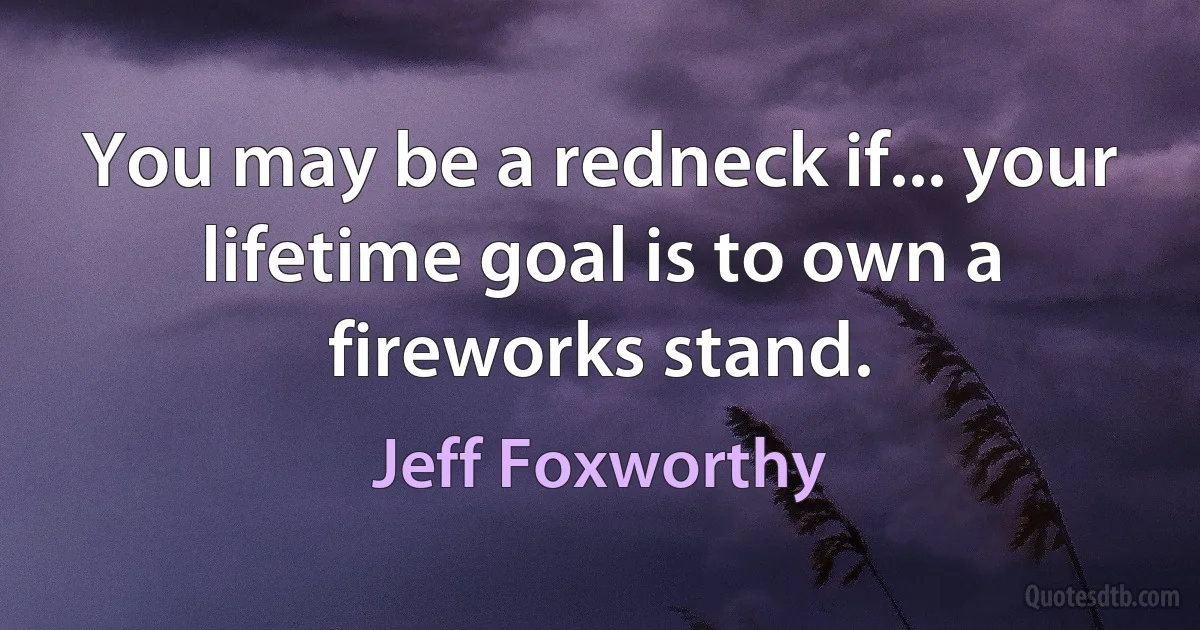 You may be a redneck if... your lifetime goal is to own a fireworks stand. (Jeff Foxworthy)