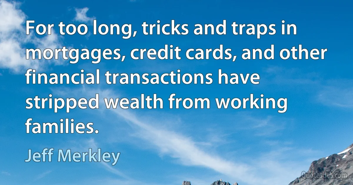 For too long, tricks and traps in mortgages, credit cards, and other financial transactions have stripped wealth from working families. (Jeff Merkley)