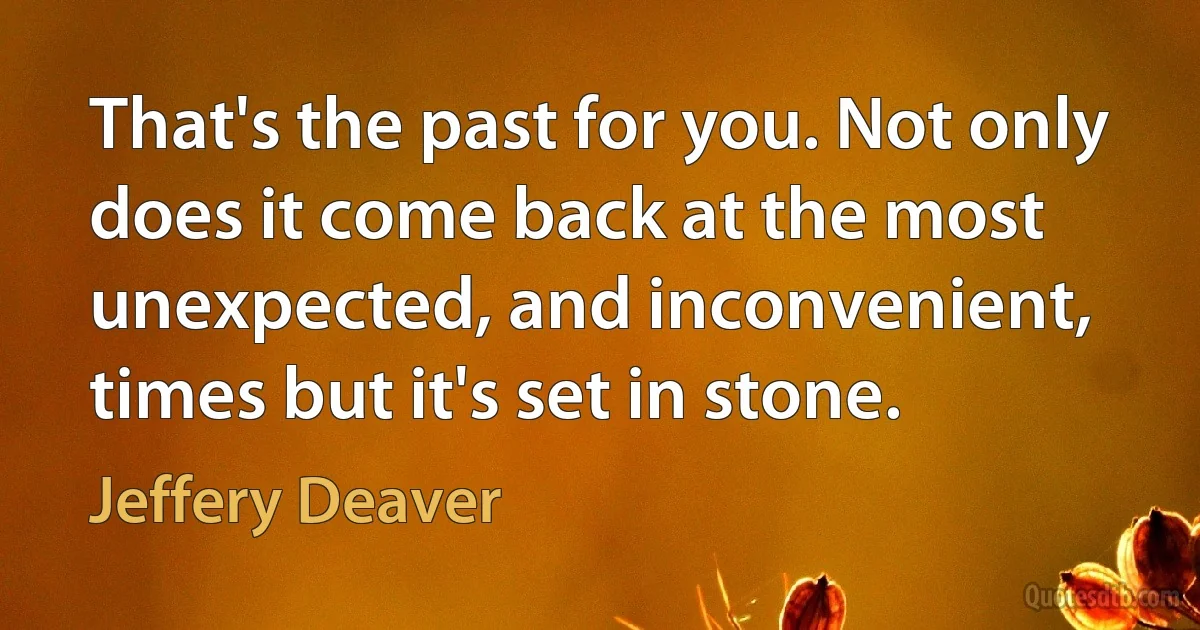 That's the past for you. Not only does it come back at the most unexpected, and inconvenient, times but it's set in stone. (Jeffery Deaver)