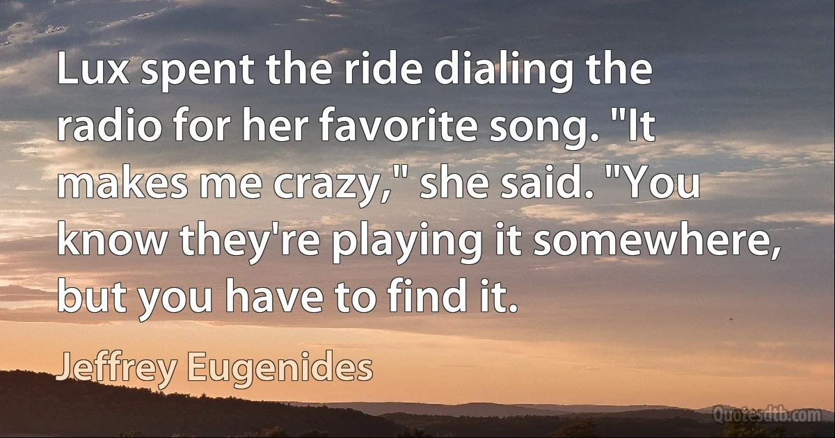 Lux spent the ride dialing the radio for her favorite song. "It makes me crazy," she said. "You know they're playing it somewhere, but you have to find it. (Jeffrey Eugenides)