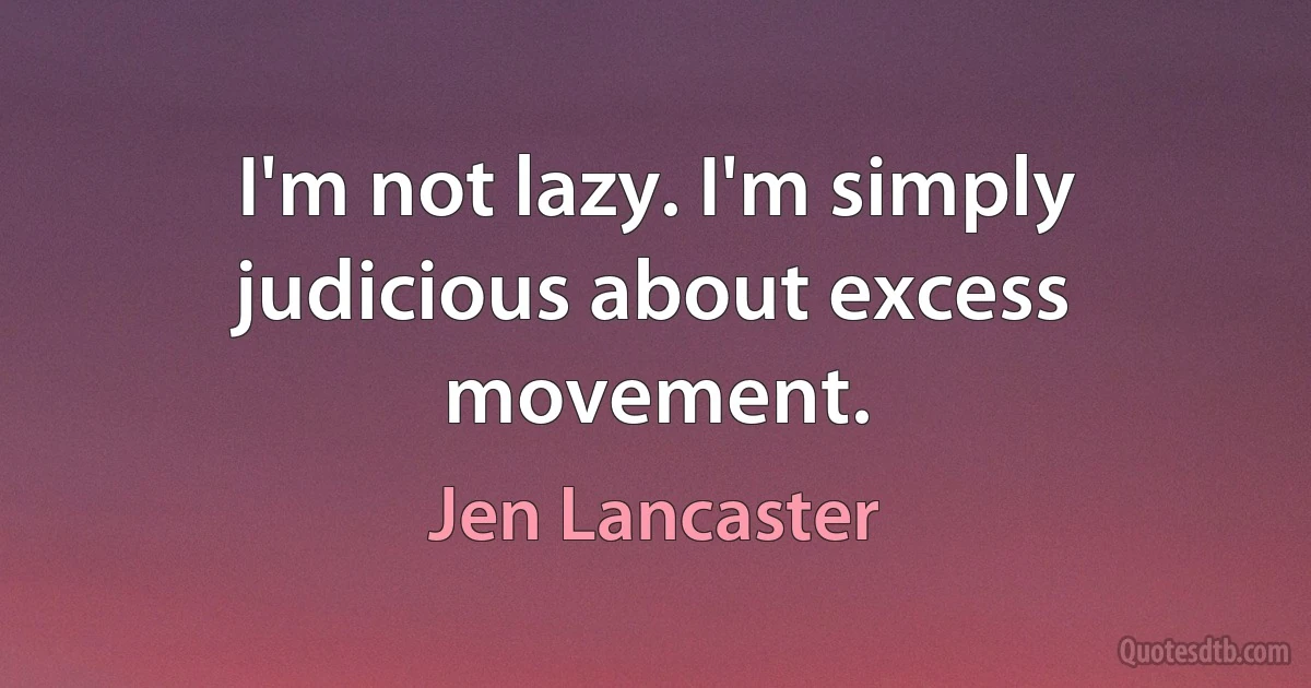 I'm not lazy. I'm simply judicious about excess movement. (Jen Lancaster)